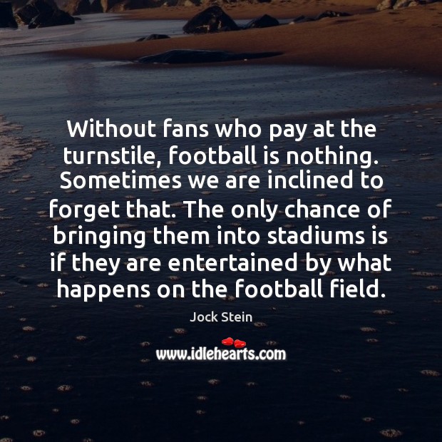 Without fans who pay at the turnstile, football is nothing. Sometimes we Image