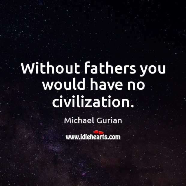 Without fathers you would have no civilization. Michael Gurian Picture Quote