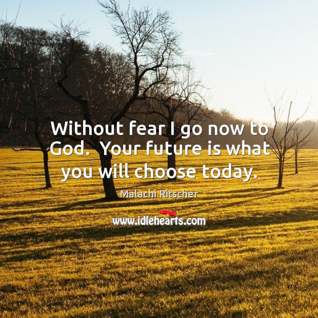 Without fear I go now to God.  Your future is what you will choose today. Malachi Ritscher Picture Quote