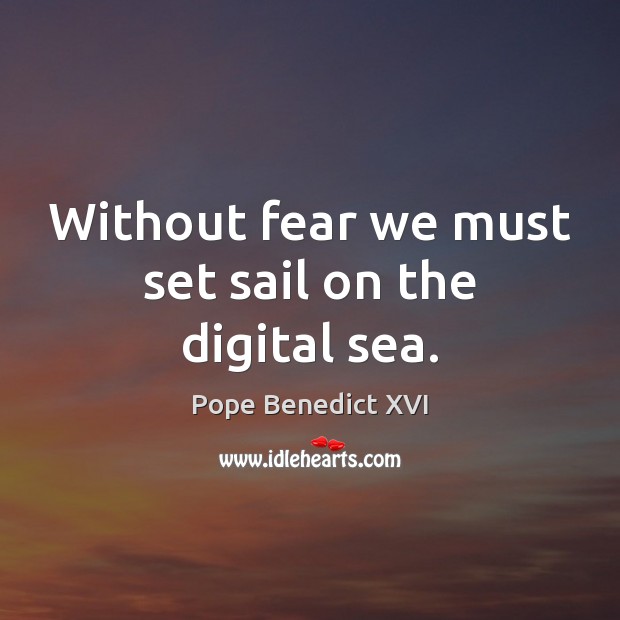 Without fear we must set sail on the digital sea. Pope Benedict XVI Picture Quote