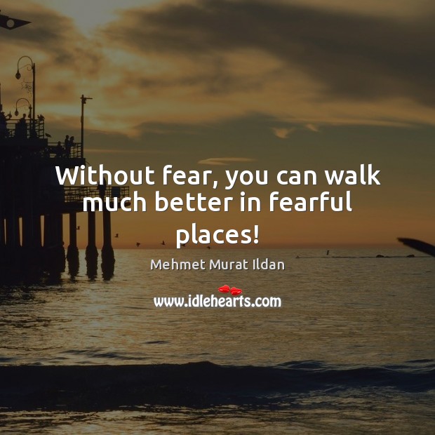 Without fear, you can walk much better in fearful places! Mehmet Murat Ildan Picture Quote