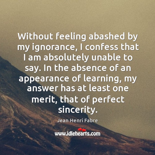 Without feeling abashed by my ignorance, I confess that I am absolutely unable to say. Jean Henri Fabre Picture Quote