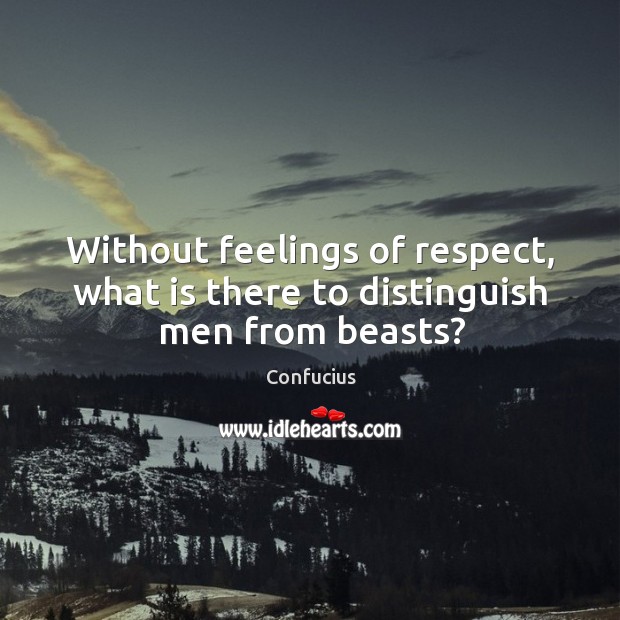 Without feelings of respect, what is there to distinguish men from beasts? Image