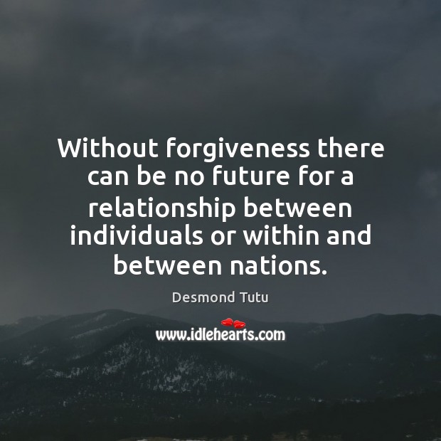 Without forgiveness there can be no future for a relationship between individuals Desmond Tutu Picture Quote