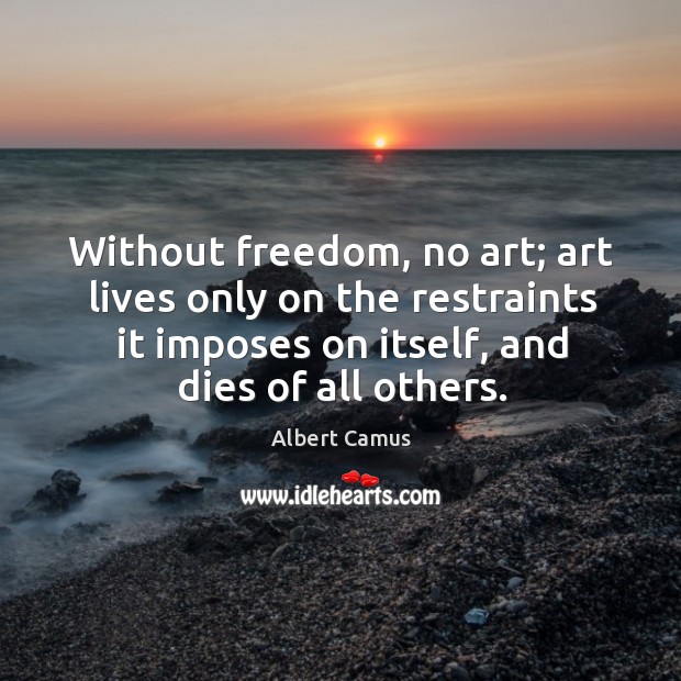 Without freedom, no art; art lives only on the restraints it imposes on itself, and dies of all others. Albert Camus Picture Quote