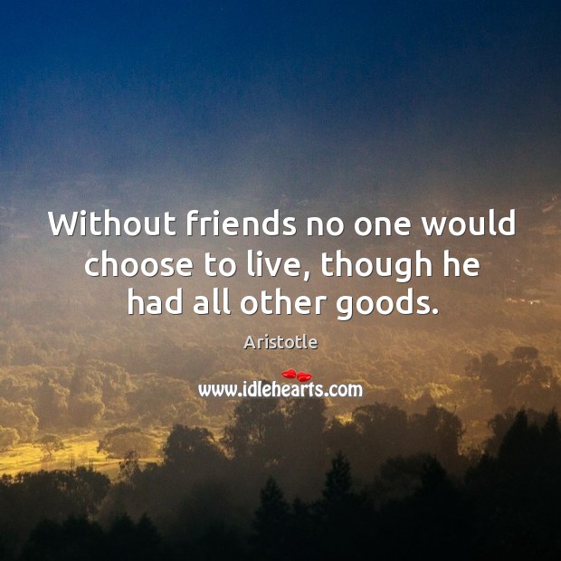 Without friends no one would choose to live, though he had all other goods. Aristotle Picture Quote