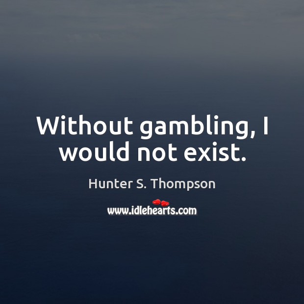 Without gambling, I would not exist. Image