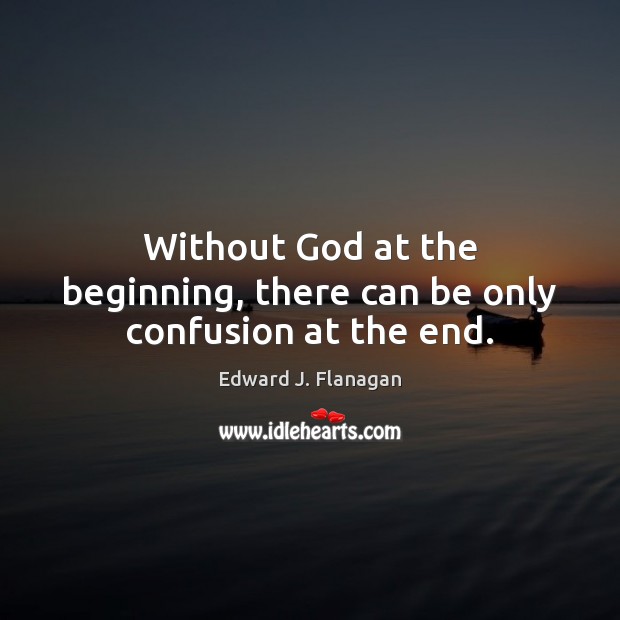 Without God at the beginning, there can be only confusion at the end. Edward J. Flanagan Picture Quote