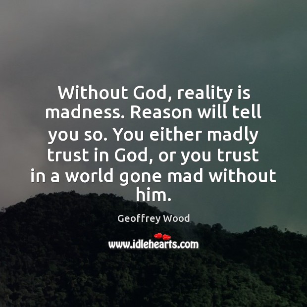 Without God, reality is madness. Reason will tell you so. You either Geoffrey Wood Picture Quote