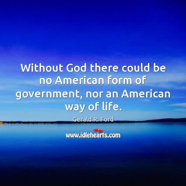 Without God there could be no American form of government, nor an American way of life. Gerald R. Ford Picture Quote