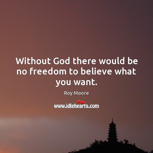 Without God there would be no freedom to believe what you want. Roy Moore Picture Quote