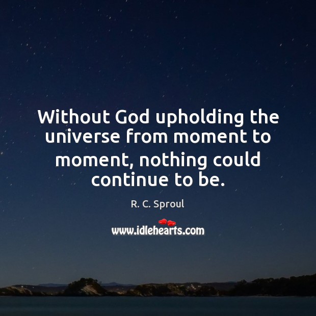 Without God upholding the universe from moment to moment, nothing could continue to be. R. C. Sproul Picture Quote