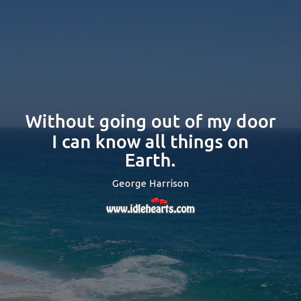 Without going out of my door I can know all things on Earth. George Harrison Picture Quote