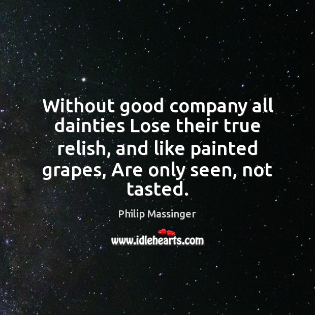 Without good company all dainties Lose their true relish, and like painted Philip Massinger Picture Quote