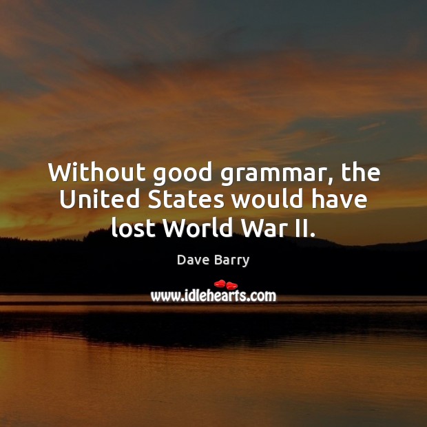 Without good grammar, the United States would have lost World War II. Dave Barry Picture Quote