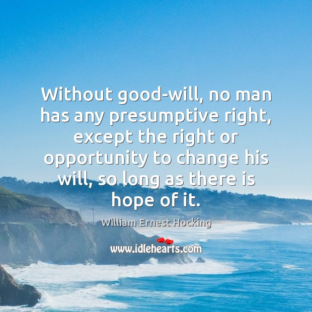 Without good-will, no man has any presumptive right, except the right or William Ernest Hocking Picture Quote