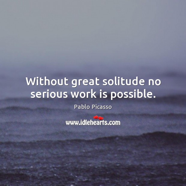 Without great solitude no serious work is possible. Pablo Picasso Picture Quote
