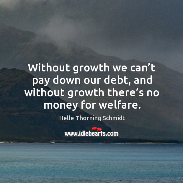 Without growth we can’t pay down our debt, and without growth there’s no money for welfare. Helle Thorning Schmidt Picture Quote
