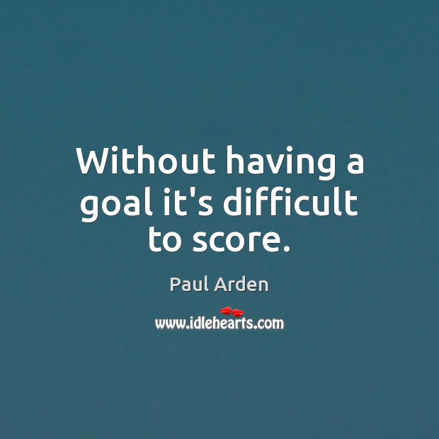 Without having a goal it’s difficult to score. Paul Arden Picture Quote