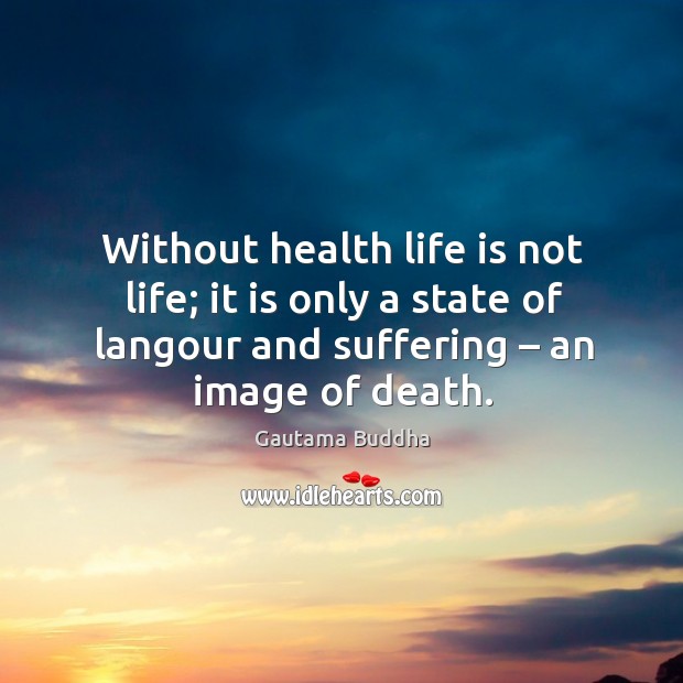 Without health life is not life; it is only a state of langour and suffering – an image of death. Gautama Buddha Picture Quote