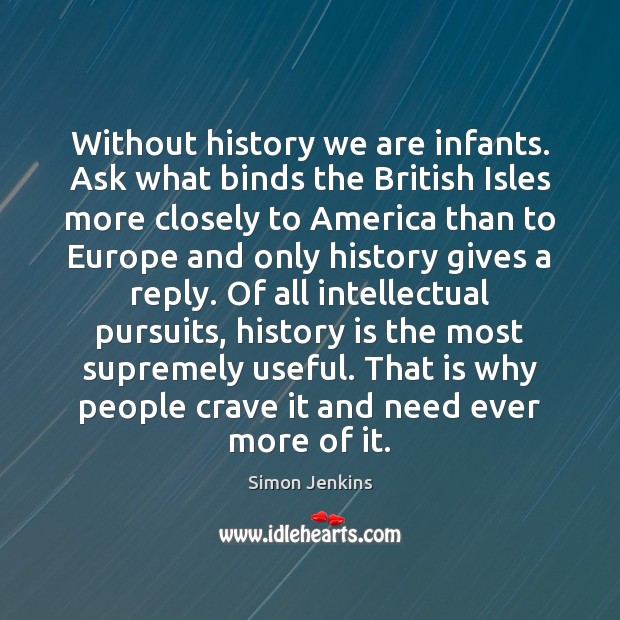 Without history we are infants. Ask what binds the British Isles more Simon Jenkins Picture Quote