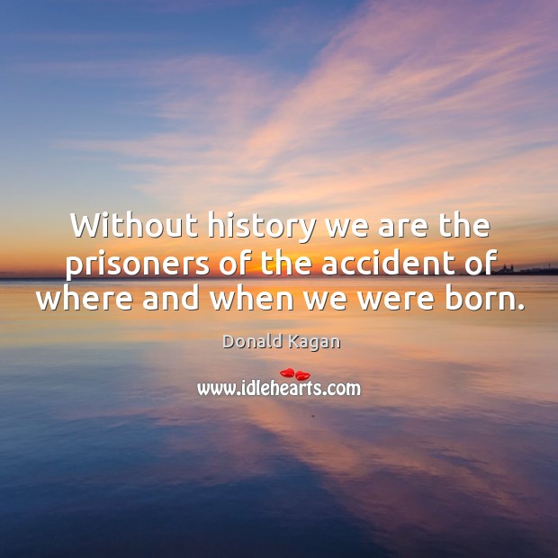 Without history we are the prisoners of the accident of where and when we were born. Donald Kagan Picture Quote