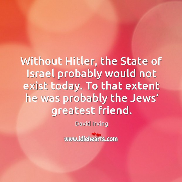 Without hitler, the state of israel probably would not exist today. To that extent he was Image