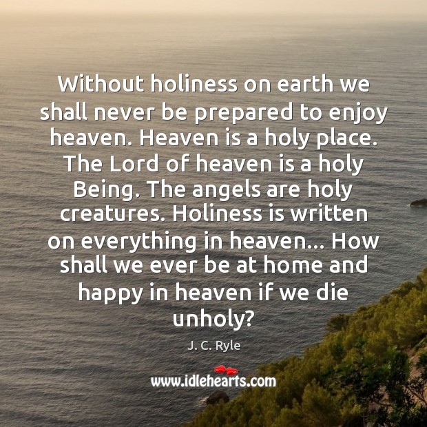 Without holiness on earth we shall never be prepared to enjoy heaven. J. C. Ryle Picture Quote