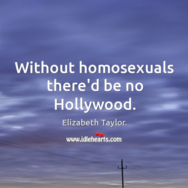 Without homosexuals there’d be no Hollywood. Elizabeth Taylor. Picture Quote
