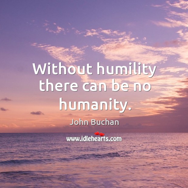Without humility there can be no humanity. John Buchan Picture Quote