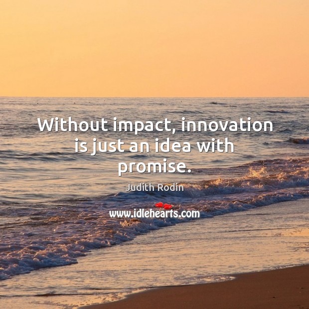 Without impact, innovation is just an idea with promise. Judith Rodin Picture Quote
