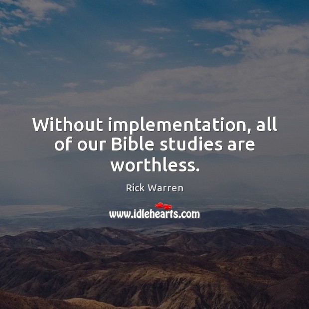 Without implementation, all of our Bible studies are worthless. Rick Warren Picture Quote