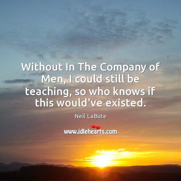 Without In The Company of Men, I could still be teaching, so Neil LaBute Picture Quote