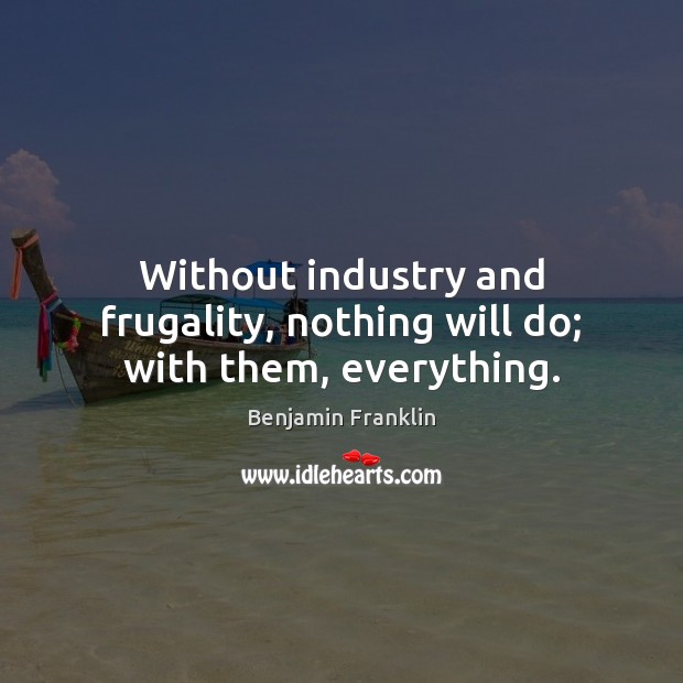 Without industry and frugality, nothing will do; with them, everything. Benjamin Franklin Picture Quote