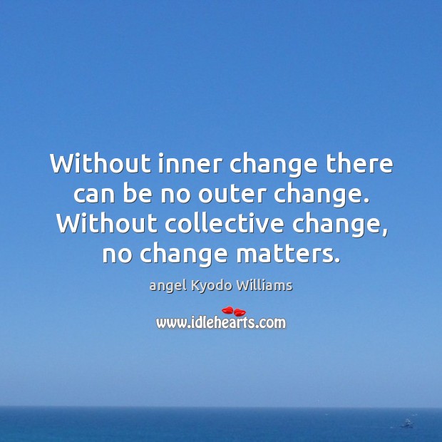 Without inner change there can be no outer change. Without collective change, angel Kyodo Williams Picture Quote