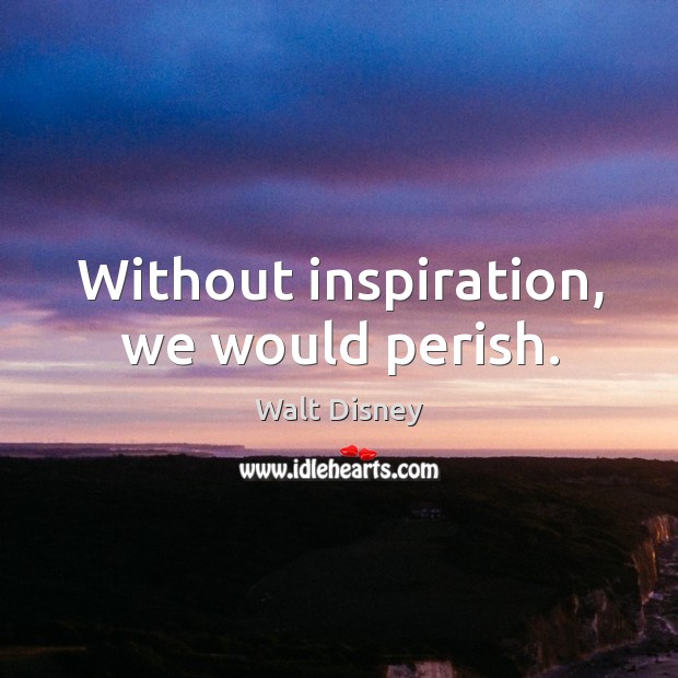 Without inspiration, we would perish. Walt Disney Picture Quote
