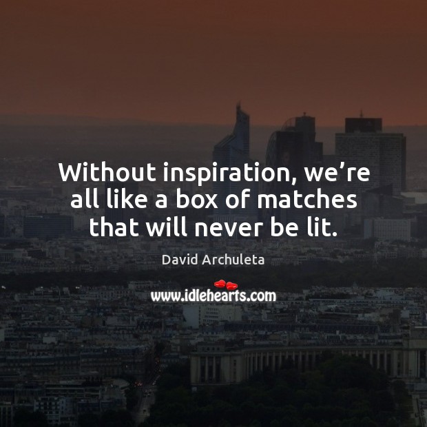 Without inspiration, we’re all like a box of matches that will never be lit. David Archuleta Picture Quote
