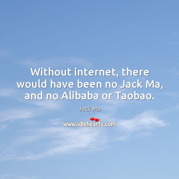 Without internet, there would have been no Jack Ma, and no Alibaba or Taobao. Image