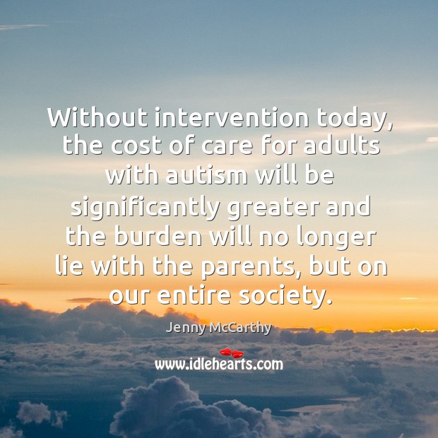 Without intervention today, the cost of care for adults with autism will be significantly greater and the burden Jenny McCarthy Picture Quote