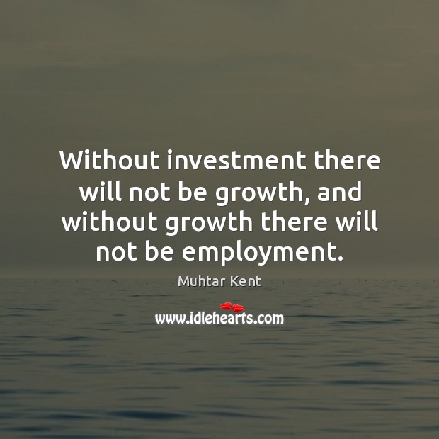 Without investment there will not be growth, and without growth there will Muhtar Kent Picture Quote