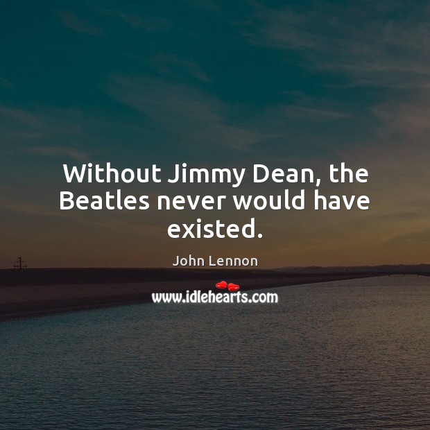 Without Jimmy Dean, the Beatles never would have existed. John Lennon Picture Quote