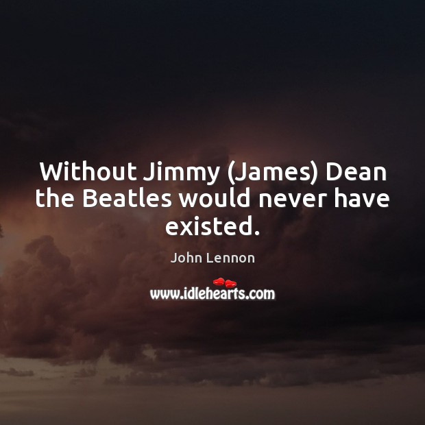 Without Jimmy (James) Dean the Beatles would never have existed. John Lennon Picture Quote