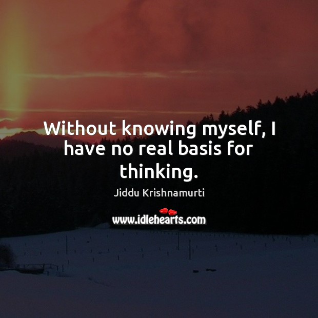Without knowing myself, I have no real basis for thinking. Jiddu Krishnamurti Picture Quote