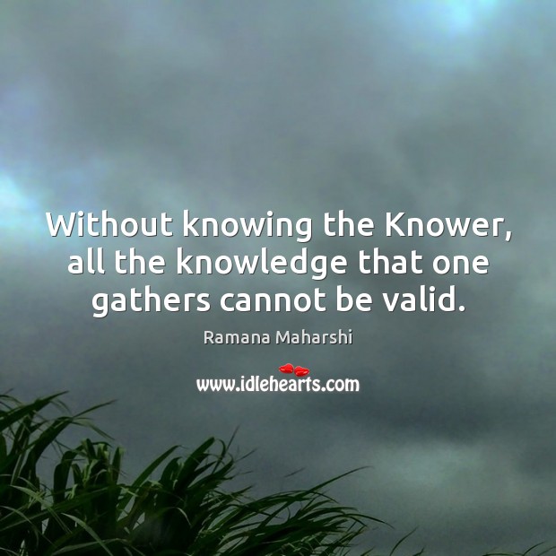 Without knowing the Knower, all the knowledge that one gathers cannot be valid. Ramana Maharshi Picture Quote