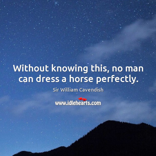 Without knowing this, no man can dress a horse perfectly. Sir William Cavendish Picture Quote