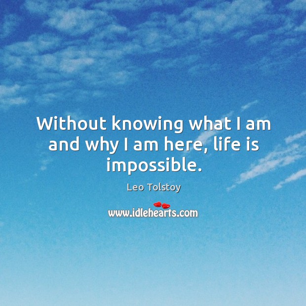 Without knowing what I am and why I am here, life is impossible. Leo Tolstoy Picture Quote