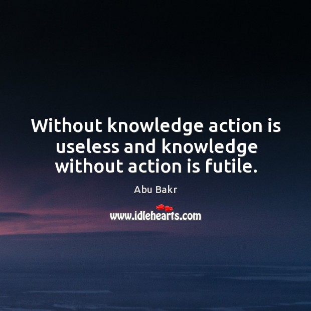 Without knowledge action is useless and knowledge without action is futile. Abu Bakr Picture Quote