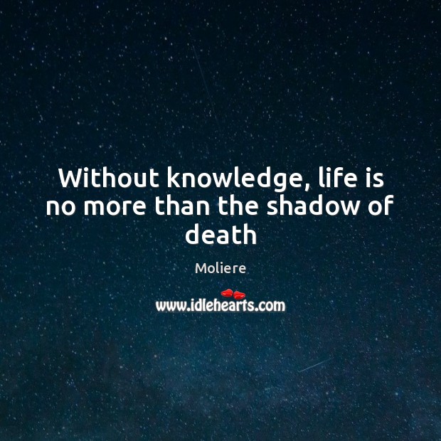 Without knowledge, life is no more than the shadow of death Moliere Picture Quote