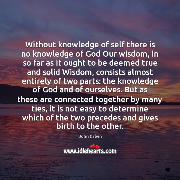 Without knowledge of self there is no knowledge of God Our wisdom, John Calvin Picture Quote
