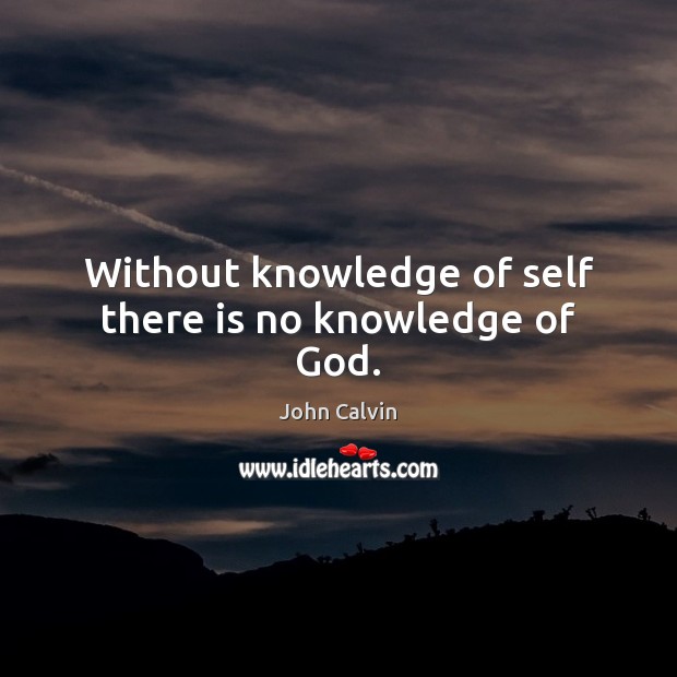 Without knowledge of self there is no knowledge of God. John Calvin Picture Quote